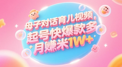 AI生成母子对话育儿类视频,起号快爆款多,小白宝妈轻松学,多渠道变现,月入1W+-创客副业