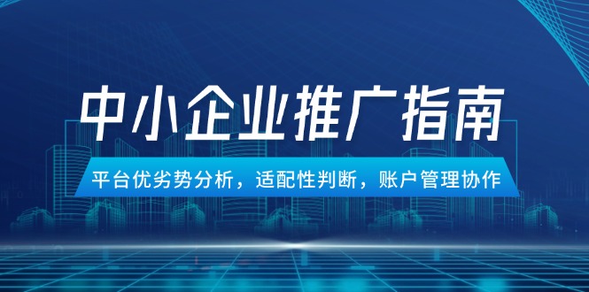 中小企业竞价推广指南,平台优劣势分析,适配性判断,账户管理协作-创客副业