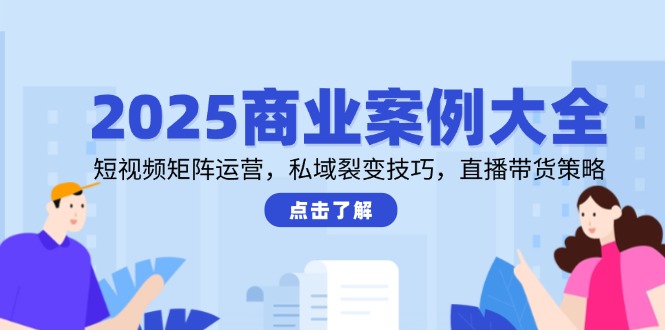 2025商业案例大全,短视频矩阵运营,私域裂变技巧,直播带货策略-创客副业