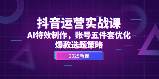 抖音运营实战课,AI特效制作,账号五件套优化,爆款选题策略-创客副业