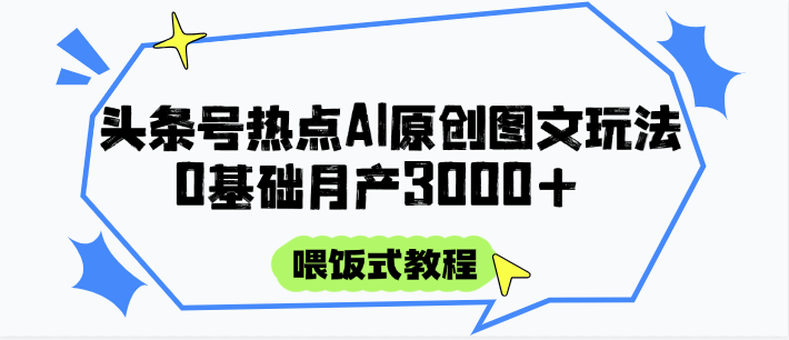 头条号热点AI图文攻略,喂饭式教程+0基础月产3000+-创客副业