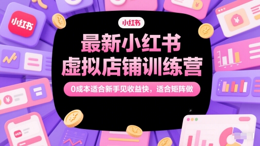 最新小红书虚拟店铺训练营,0成本适合新手见收益快,适合矩阵做-创客副业