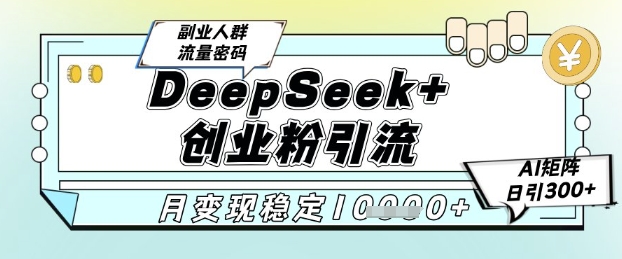 DeepSeek+创业粉精准引流,全新分享课4.0玩法,AI矩阵日引300+,多种变现方式,稳定月入1W-创客副业