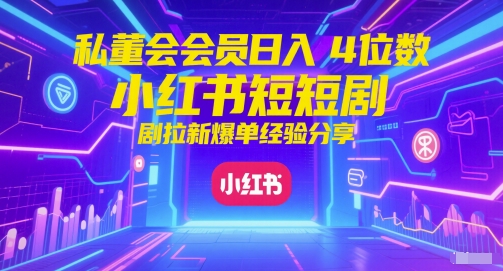 私董会会员日入4位数小红书红果短剧拉新爆单经验分享-创客副业