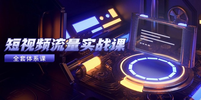 短视频流量实战课，从平台选择到内容变现，爆款公式与投放技巧-创客副业