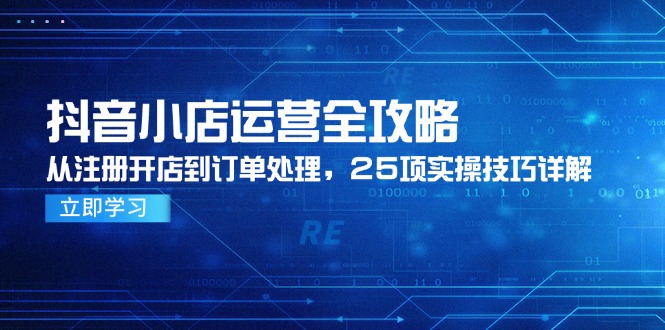 抖音小店运营全攻略，从注册开店到订单处理，25项实操技巧详解-创客副业