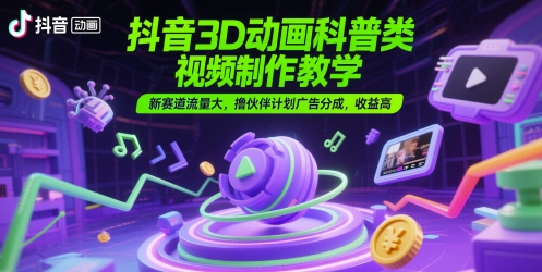抖音3D动画科普类视频制作教学，新赛道流量大，撸伙伴计划广告分成，收益高-创客副业