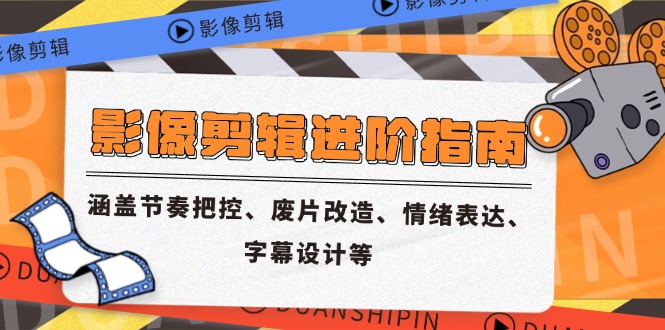 影像剪辑进阶指南,涵盖节奏把控、废片改造、情绪表达、字幕设计等-创客副业