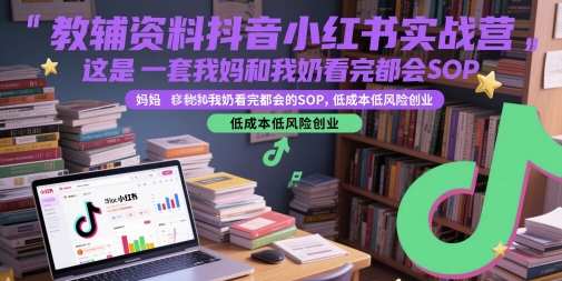 教辅资料抖音小红书实战营,这是一套我妈和我奶看完都会的SOP,低成本低风险创业-创客副业
