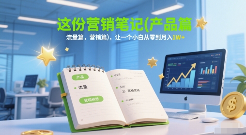 这份营销笔记(产品篇,流量篇,营销篇),让一个小白从零到月入1W+-创客副业