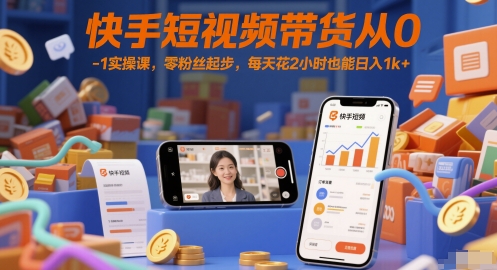 快手短视频带货从0-1实操课，零粉丝起步，每天花2小时也能日入1k+-创客副业