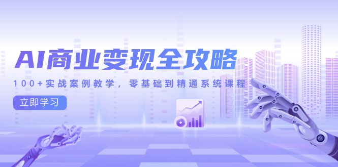 AI商业变现全攻略，100+实战案例教学，零基础到精通系统课程-创客副业