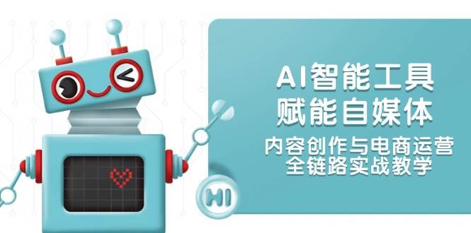 AI智能工具赋能自媒体,内容创作与电商运营,全链路实战教学-创客副业