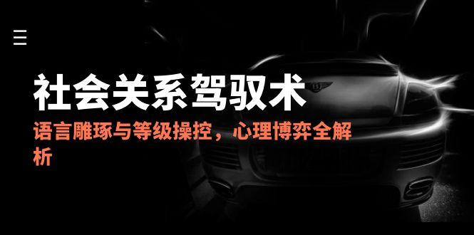 2025社会关系驾驭术,语言雕琢与等级操控,心理博弈全解析-创客副业