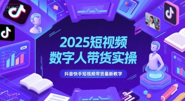 2025短视频数字人带货实操,抖音快手短视频带货最新教学-创客副业