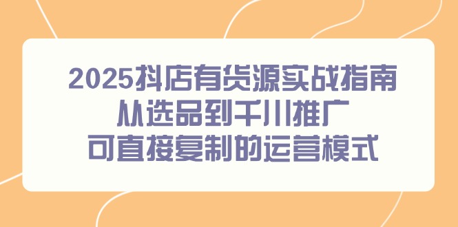 2025抖店有货源实战指南,从选品到千川推广,可直接复制的运营模式-创客副业