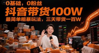 0基础，0粉丝，抖音带货100W，最简单粗暴玩法，三天带货一百W-创客副业