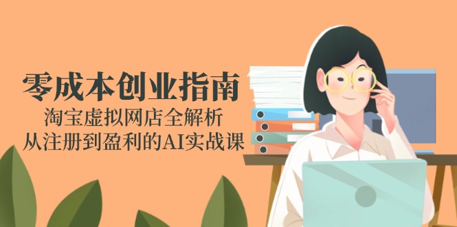 零成本创业指南:淘宝虚拟网店全解析,从注册到盈利的AI实战课-创客副业