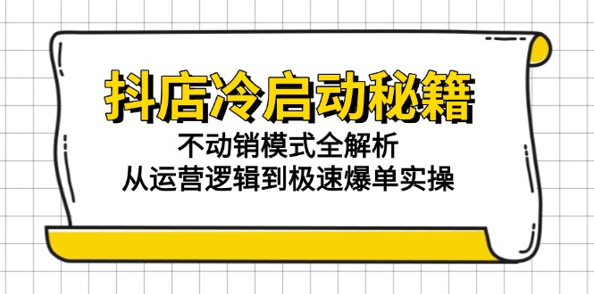 抖店冷启动秘籍:不动销模式全解析,从运营逻辑到极速爆单实操-创客副业