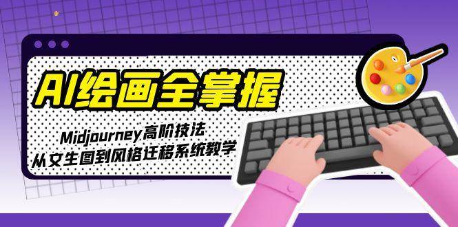AI绘画全掌握:Midjourney高阶技法,从文生图到风格迁移系统教学-创客副业