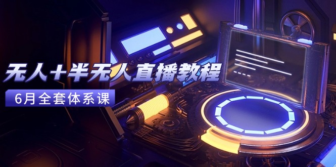 无人+半无人直播教程:AI工具+场景搭建,0到1掌握核心技术(6月更新-创客副业