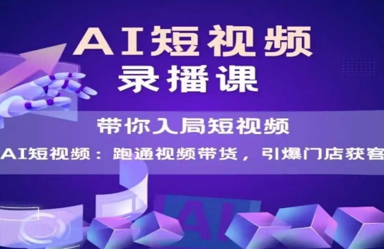 AI短视频爆款，带你入局短视频，跑通视频带货，引爆门店获客-创客副业