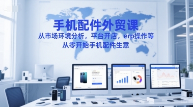 手机配件外贸课,从市场环境分析,平台开店,erp操作等,从零开始手机配件生意-创客副业