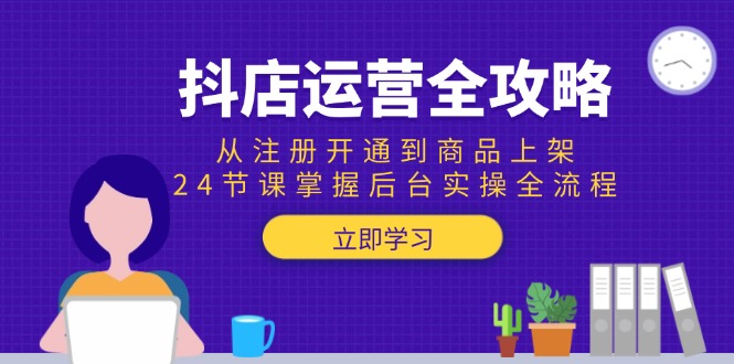 抖店运营全攻略:从注册开通到商品上架,24节课掌握后台实操全流程-创客副业