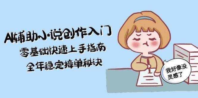 AI辅助小说创作入门,零基础快速上手指南,全年稳定接单秘诀-创客副业