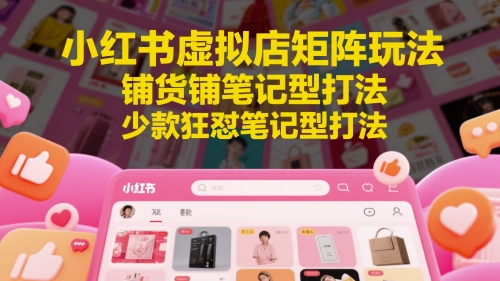 小红书虚拟店矩阵玩法,铺货铺笔记型打法,少款狂怼笔记型打法(更新)-创客副业