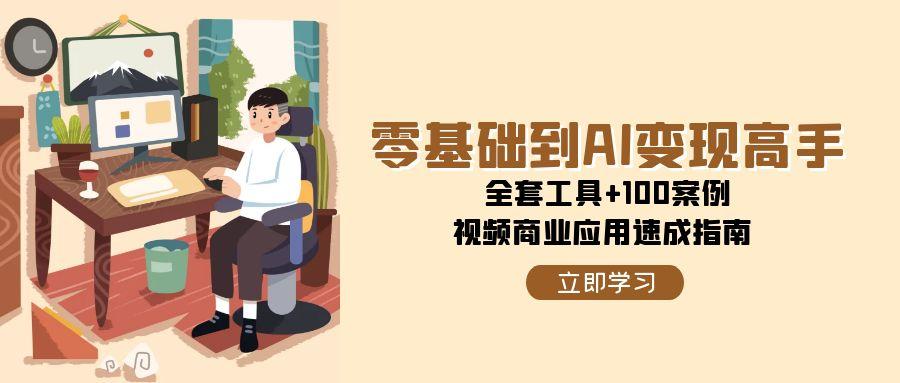 零基础到AI变现高手，全套工具+100案例，视频商业应用速成指南-创客副业
