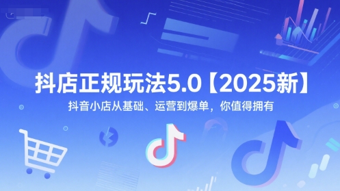 抖店正规玩法5.0【2025新】抖音小店从基础、运营到爆单,你值得拥有-创客副业