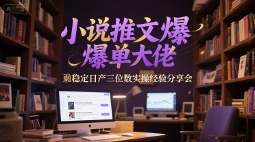 小说推文爆单大佬稳定日产三位数实操经验分享会-创客副业