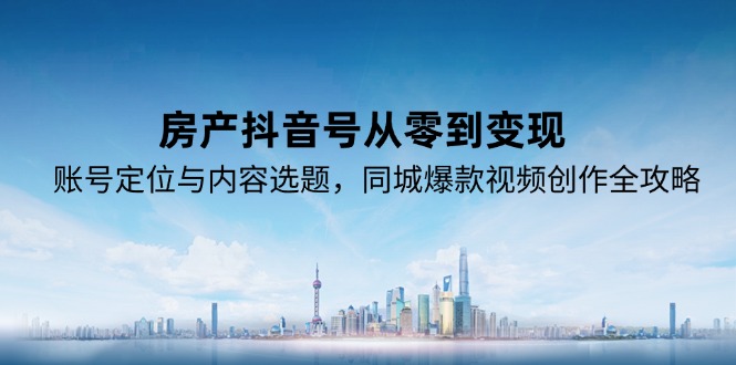房产抖音号从零到变现，账号定位与内容选题，同城爆款视频创作全攻略-创客副业