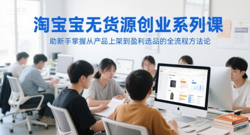 淘宝无货源创业系列课，助新手掌握从产品上架到盈利选品的全流程方法论-创客副业