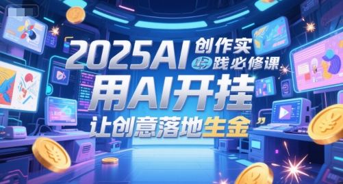 2025AI创作实践必修课,用AI开挂,让创意落地生金-创客副业