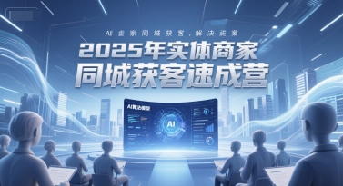 2025年实体商家同城获客速成营,同城企业AI获客全域解决方案-创客副业