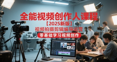 全能视频创作人课程【2025新版】视频拍摄剪辑编导运营,零基础学习视频创作-创客副业
