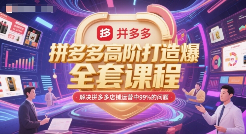 拼多多高阶打造爆款全套课程,解决拼多多店铺运营中99%的问题-创客副业