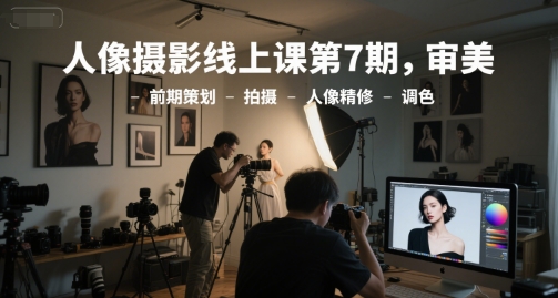 人像摄影线上课第7期,审美-前期策划-拍摄-人像精修-调色-创客副业