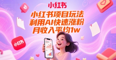小红书项目玩法，利用AI快速涨粉，月收入平均1w+-创客副业