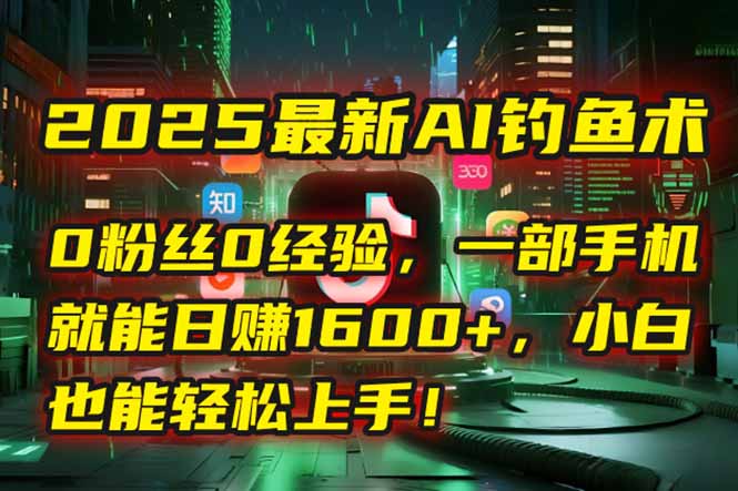 2025最新AI钓鱼术：0粉丝0经验，一部手机就能开启自动赚钱模式！-创客副业