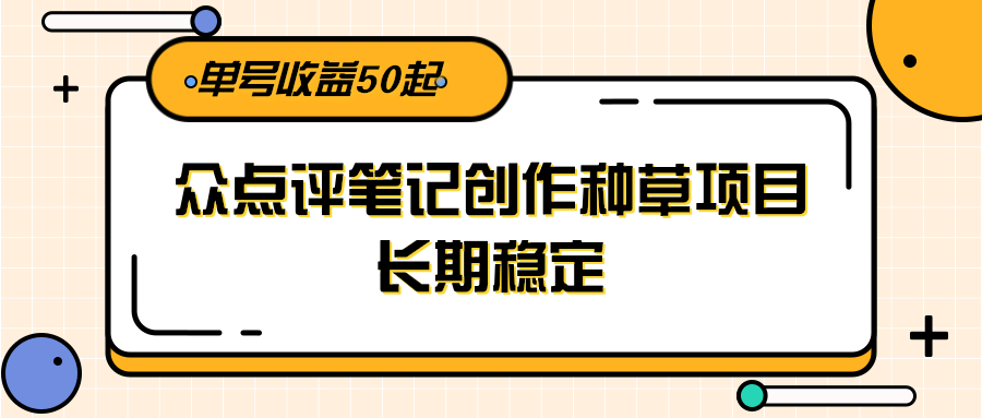 大众点评笔记创作种草项目,长期稳定, 单号收益50起-创客副业