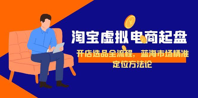 淘宝虚拟电商起盘，开店选品全流程，蓝海市场精准定位方法论-创客副业