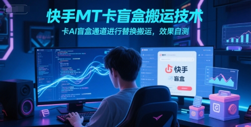 快手MT卡盲盒搬运技术，卡AI盲盒通道进行替换搬运，效果自测-创客副业