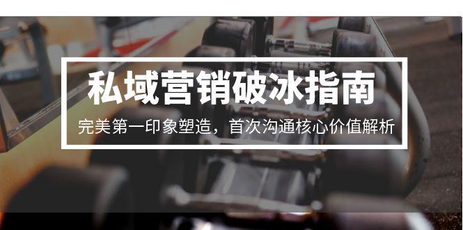 私域营销破冰指南，完美第一印象塑造，首次沟通核心价值解析-创客副业