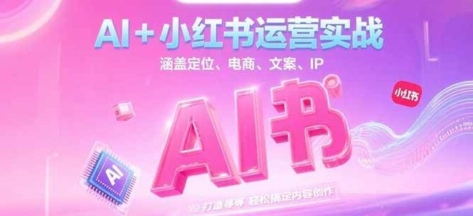 AI+小红书运营实战，涵盖定位、电商、文案、IP 打造等，轻松搞定内容创作-创客副业