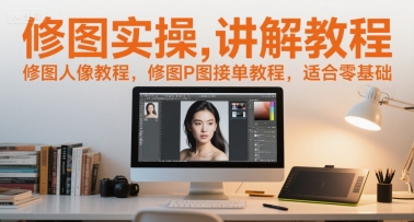 修图实操讲解教程，修图人像教程，修图P图接单教程，适合零基础-创客副业