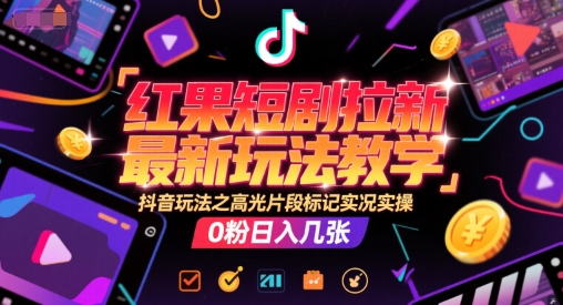 红果短剧拉新最新玩法教学，抖音玩法之高光片段标记实况实操，0粉日入几张-创客副业