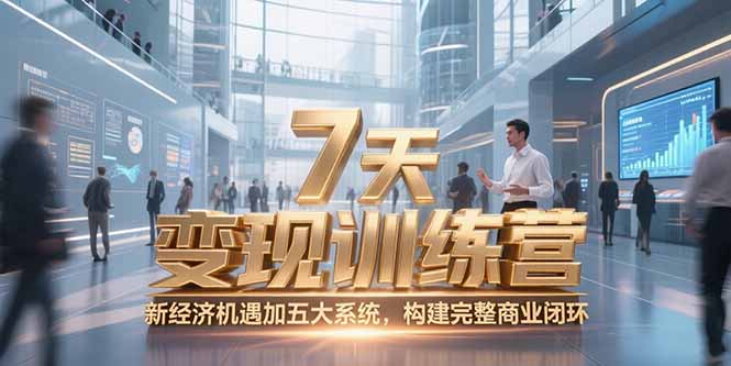 7天咨询师变现训练营,新经济机遇加五大系统,构建完整商业闭环-创客副业